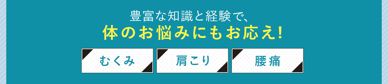 豊富な知識と経験で体のお悩みにもお応え