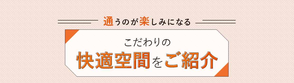 通うのが楽しみになるこだわりの快適空間をご紹介